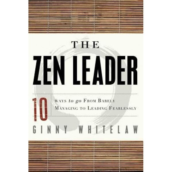 The Zen Leader: 10 Ways to Go from Barely Managing to Leading Fearlessly, Ginny Whitelaw (Author)
