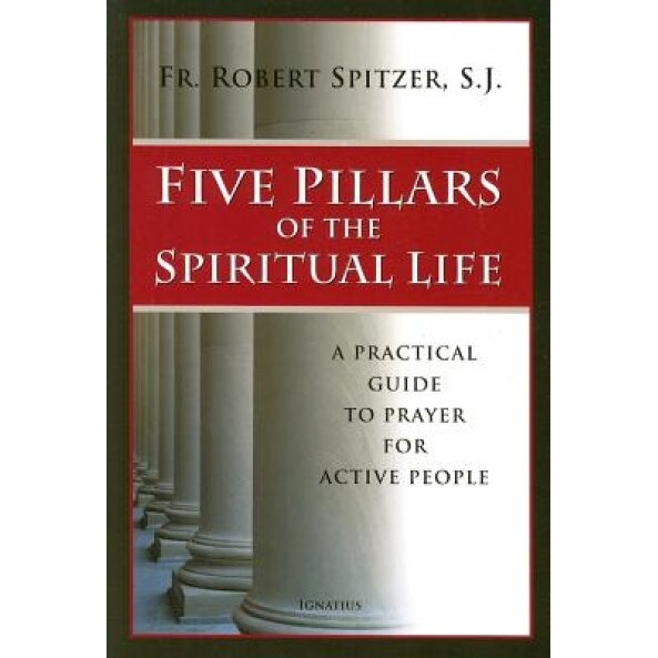 Five Pillars of the Spiritual Life: A Practical Guide to Prayer for Active People, Robert J. Spitzer