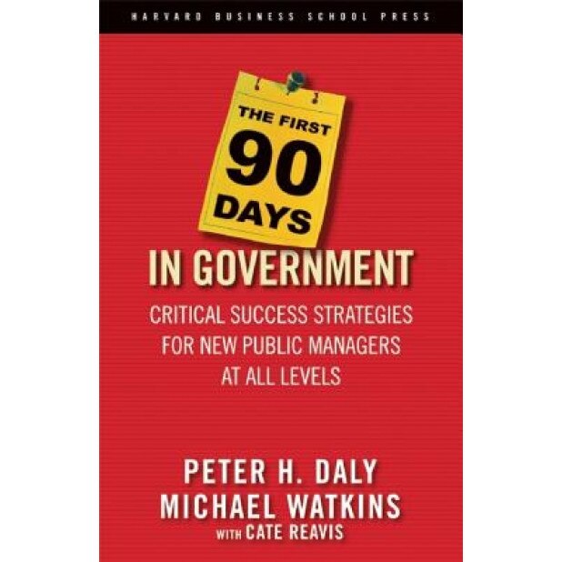 The First 90 Days in Government: Critical Success Strategies for New Public Managers at All Levels, Michael Watkins, Peter H. Daly