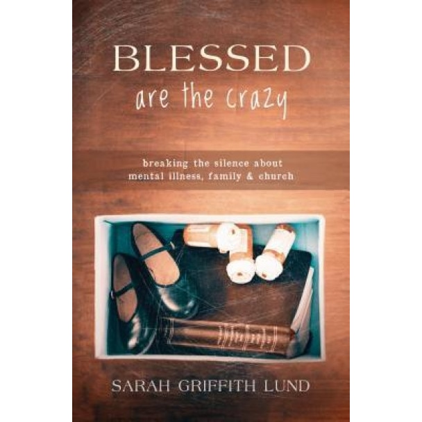 Blessed Are the Crazy: Breaking the Silence about Mental Illness, Family and Church, Sarah Griffith Lund (Author)