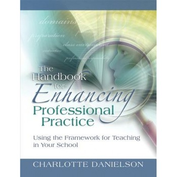 The Handbook for Enhancing Professional Practice: Using the Framework for Teaching in Your School, Charlotte Danielson The Handbook for Enhancing Professional Practice: Using the Framework for Teaching in Your School, Charlotte Danielson