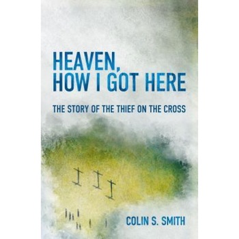 Heaven, How I Got Here: The Story of the Thief on the Cross, Colin S. Smith (Author) Heaven, How I Got Here: The Story of the Thief on the Cross, Colin S. Smith (Author)
