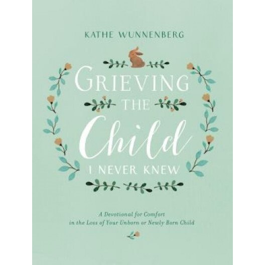Grieving the Child I Never Knew: A Devotional for Comfort in the Loss of Your Unborn or Newly Born Child, Kathe Wunnenberg (Author)