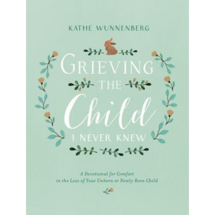 Grieving the Child I Never Knew: A Devotional for Comfort in the Loss of Your Unborn or Newly Born Child, Kathe Wunnenberg (Author)