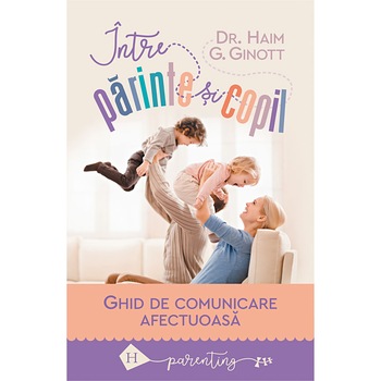 Intre parinte si copil: Ghid de comunicare afectuoasa - Haim G. Ginott Intre parinte si copil: Ghid de comunicare afectuoasa - Haim G. Ginott