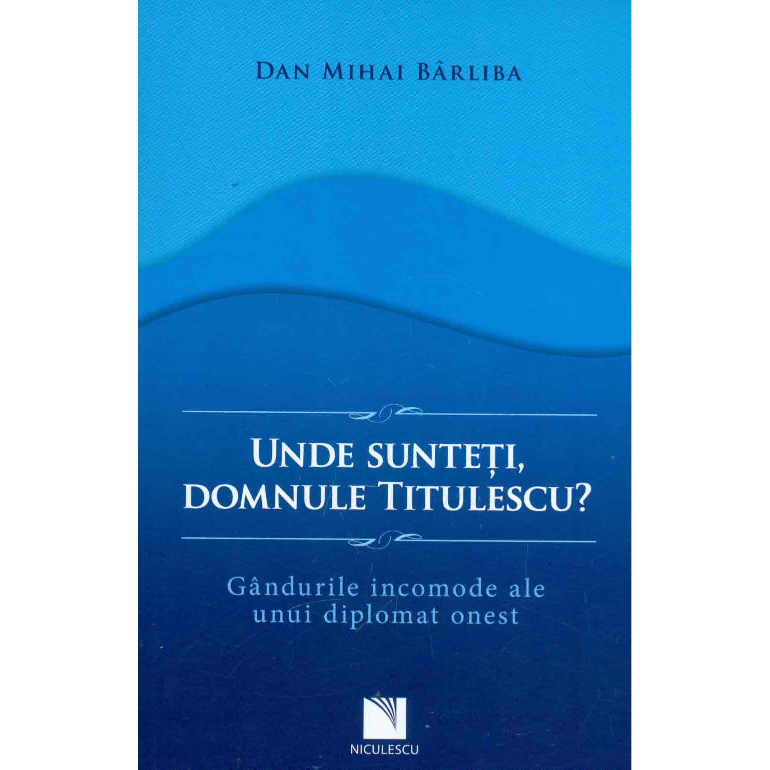 Unde sunteti, domnule Titulescu? Gandurile incomode ale unui diplomat onest - Dan Mihai Barliba