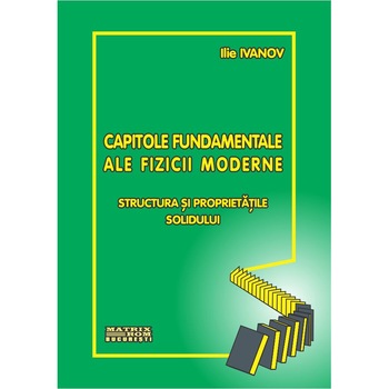 Capitole fundamentale ale fizicii moderne: vol. 2 - structura si proprietatile solidului, Ilie Ivanov Capitole fundamentale ale fizicii moderne: vol. 2 - structura si proprietatile solidului, Ilie Ivanov