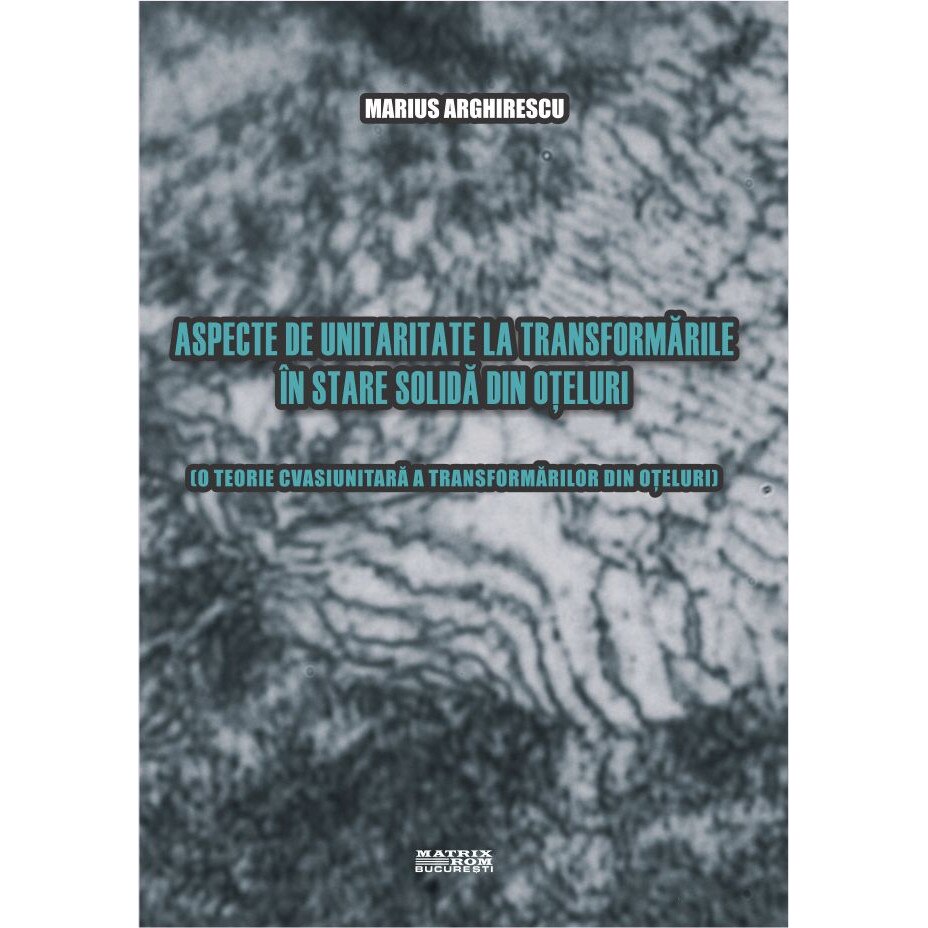 Aspecte de unitaritate la transformarile in stare solida din oteluri. O teorie cvasiunitara a transformarilor din oteluri, Marius Arghirescu