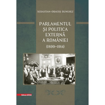 Parlamentul si politica externa a Romaniei (1899-1914), Sebastian-Dragos Bunghez Parlamentul si politica externa a Romaniei (1899-1914), Sebastian-Dragos Bunghez