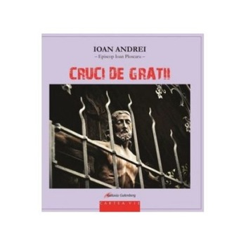 Cruci de Gratii - Ioan Andrei - Episcop Ioan Ploscaru Cruci de Gratii - Ioan Andrei - Episcop Ioan Ploscaru
