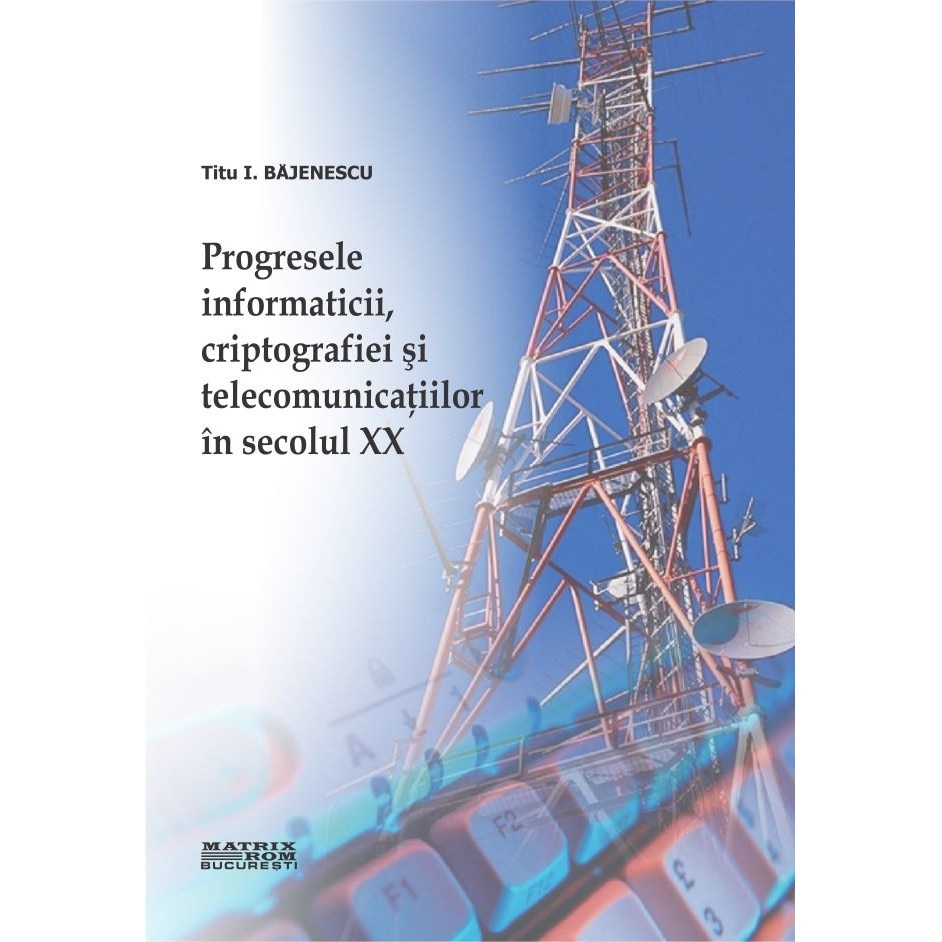 Progresele informaticii, criptografiei si telecomunicatiilor in secolul XX, Titu I. Bajenescu