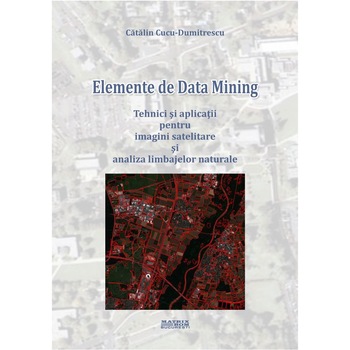 Elemente de data mining. Tehnici si aplicatii pentru imagini satelitare si analiza limbajelor naturale, Catalin Cucu-Dumitrescu Elemente de data mining. Tehnici si aplicatii pentru imagini satelitare si analiza limbajelor naturale, Catalin Cucu-Dumitrescu
