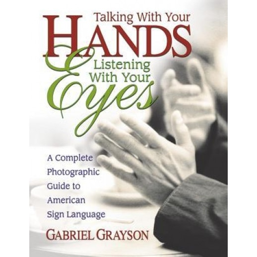 Talking with Your Hands, Listening with Your Eyes: A Complete Photographic Guide to American Sign Language, Gabriel Gryson, Gabriel Grayson
