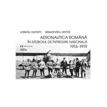 Aeronautica Romana in razboiul de intregire nationala 1916-1919 - Valeriu Avram-Alexandru Arma Aeronautica Romana in razboiul de intregire nationala 1916-1919 - Valeriu Avram-Alexandru Arma