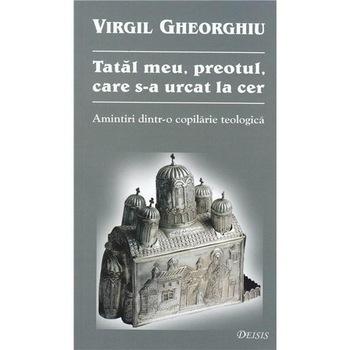 Tatal Meu, Preotul care s-a urcat la Cer - Virgil Gheorghiu Tatal Meu, Preotul care s-a urcat la Cer - Virgil Gheorghiu