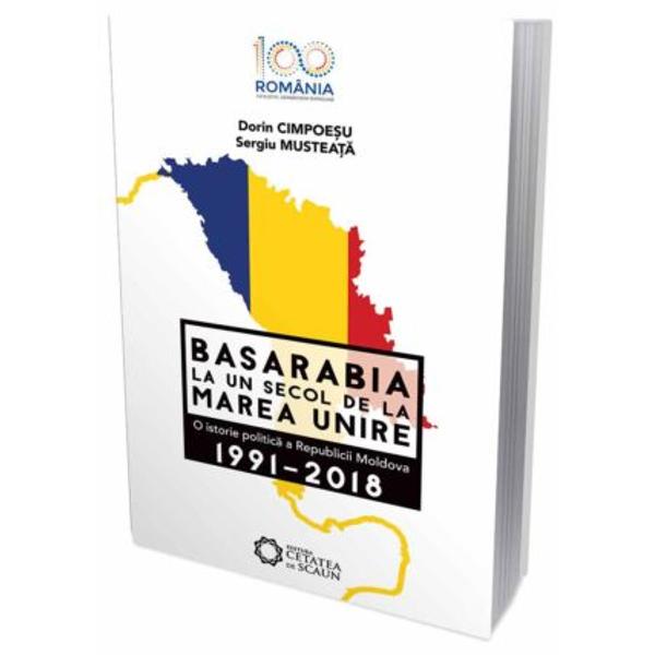 Basarabia, la un secol de la Marea Unire 1991-2018 - Dorin Cimpoesu, Sergiu Musteata