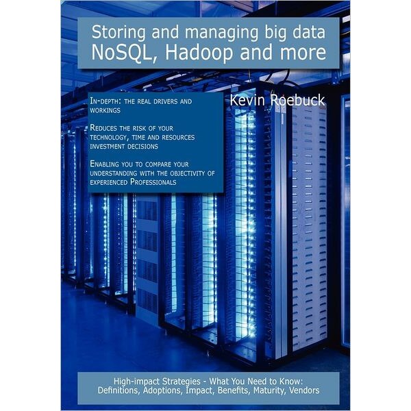 Storing and Managing Big Data - Nosql, Hadoop and More: High-Impact Strategies - What You Need to Know: Definitions, Adoptions, Impact, Benefits, Matu de Kevin Roebuck