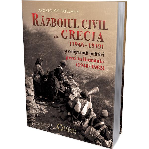 Razboiul civil din Grecia (1946 - 1949) si emigrantii politici greci in Romania (1948 - 1982) - Apostol Patelakis