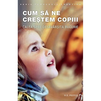Cum sa ne crestem copiii, calea spre desavarsita bucurie - N.E.Pestov Cum sa ne crestem copiii, calea spre desavarsita bucurie - N.E.Pestov