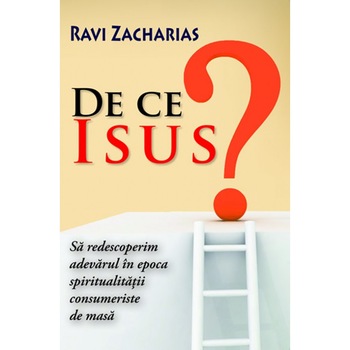 De ce Isus? Sa redescoperim adevarul in epoca spiritualitatii consumeriste de masa. Ravi Zacharias De ce Isus? Sa redescoperim adevarul in epoca spiritualitatii consumeriste de masa. Ravi Zacharias