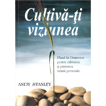Cultiva-ti viziunea, Andy Stanley Cultiva-ti viziunea, Andy Stanley