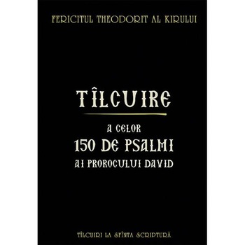Tilcuire a celor150 de psalmi ai Prorocului David - Fericitul Theodorit al Kirului Tilcuire a celor150 de psalmi ai Prorocului David - Fericitul Theodorit al Kirului