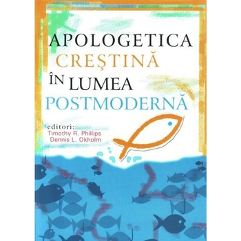 Apologetica crestina in lumea postmoderna, Timothy R. Phillips Si Dennis L. Okholm Apologetica crestina in lumea postmoderna, Timothy R. Phillips Si Dennis L. Okholm