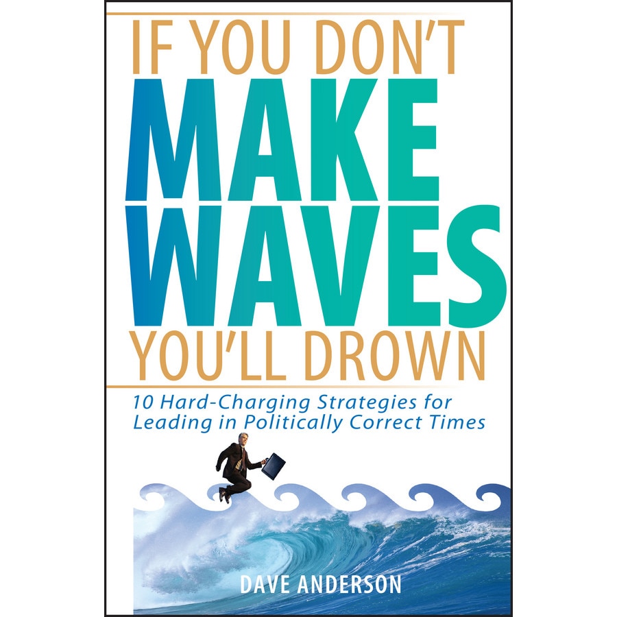 If You Don't Make Waves, You'll Drown: 10 Hard-Charging Strategies for Leading in Politically Correct Times de Dave Anderson