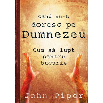 Cand nu-L doresc pe Dumnezeu. Cum sa lupt pentru bucurie - John Piper Cand nu-L doresc pe Dumnezeu. Cum sa lupt pentru bucurie - John Piper