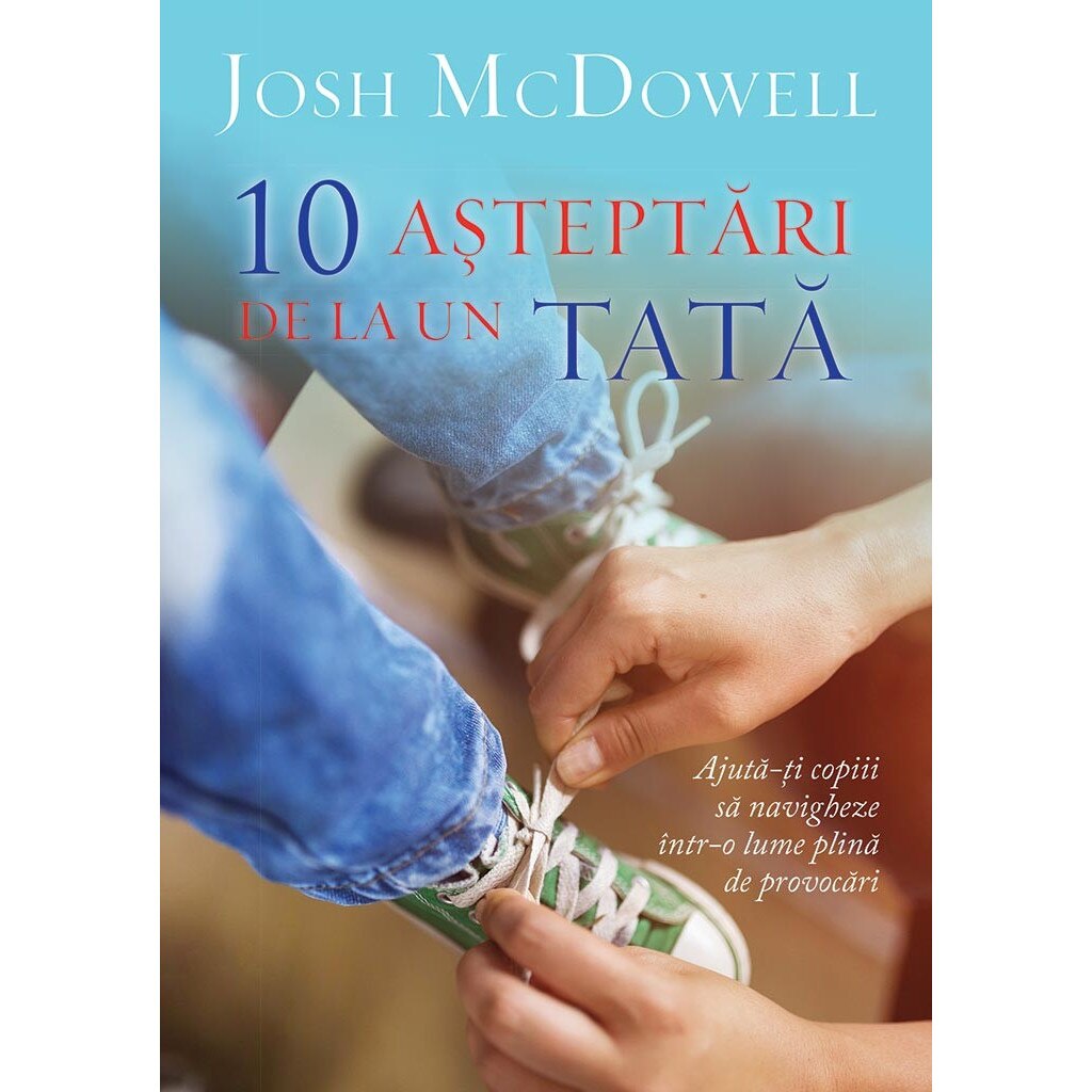 10 asteptari de la un tata. Ajuta-ti copiii sa navigheze intr-o lume plina de provocari - Josh McDowell