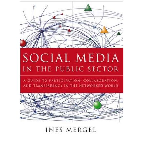 Social Media in the Public Sector: A Guide to Participation, Collaboration, and Transparency in the Networked World de Ines Mergel