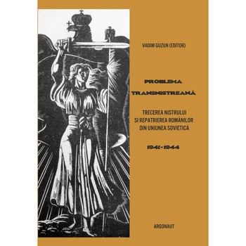 Problema transnistreana : trecerea Nistrului si repatrierea romanilor din Uniunea Sovietica : documente de politica interna si externa, 1941-1944 Problema transnistreana : trecerea Nistrului si repatrierea romanilor din Uniunea Sovietica : documente de politica interna si externa, 1941-1944