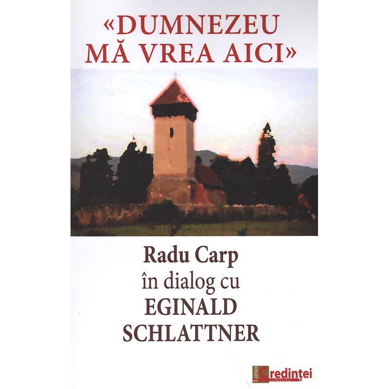 Dumnezeu ma vrea aici. Radu Carp in dialog cu Eginald Schlattner, Radu Carp ;Eginald Schlattner, Editura Lumea Credintei