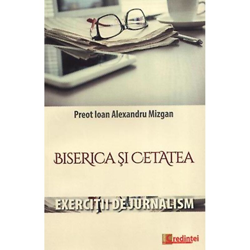 Biserica si cetatea. Exercitii de jurnalism, Pr. Ioan Alexandru Mizgan, Editura Lumea Credintei