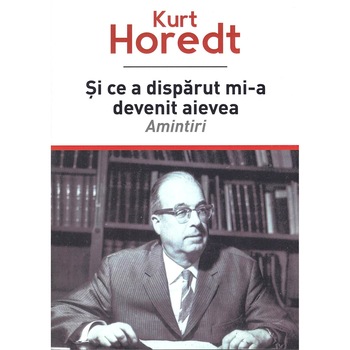 Si ce a disparut mi-a devenit aievea : amintiri, Kurt Horedt Si ce a disparut mi-a devenit aievea : amintiri, Kurt Horedt