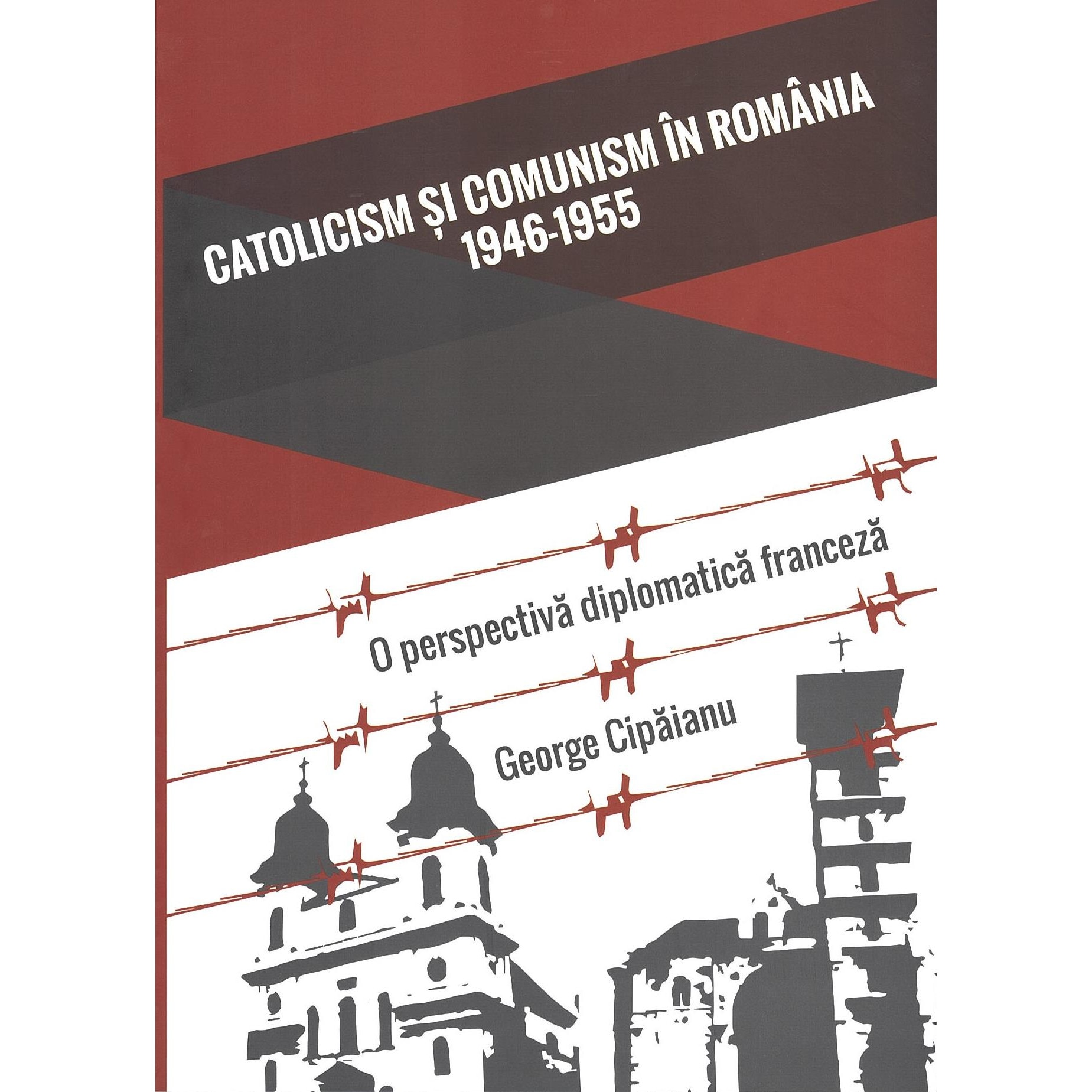 Catolicism si comunism in Romania: 1946-1955: o perspectiva diplomatica franceza, George Cipaianu
