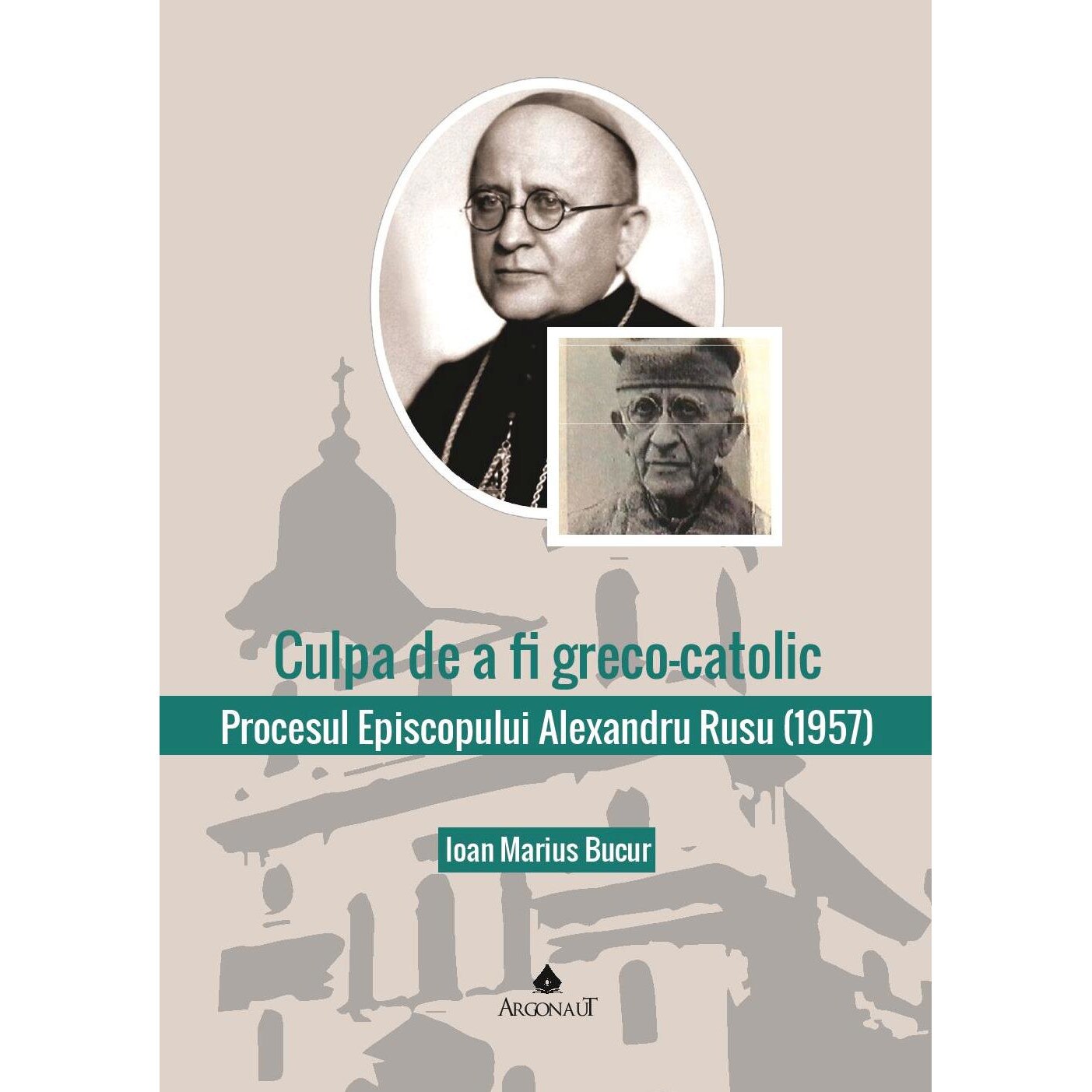 Culpa de a fi greco-catolic: procesul Episcopului Alexandru Rusu (1957), Ioan Marius Bucur