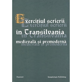 Exercitiul scrierii in Transilvania medievala si premoderna, Susana Andea Exercitiul scrierii in Transilvania medievala si premoderna, Susana Andea