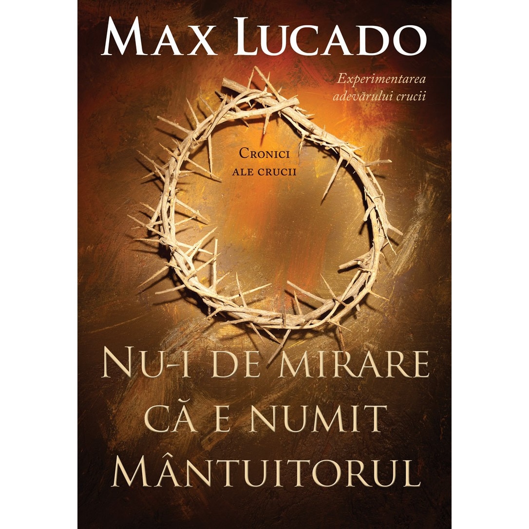 Nu-i de mirare ca e numit Mantuitorul. Experimentarea adevarului crucii - Max Lucado
