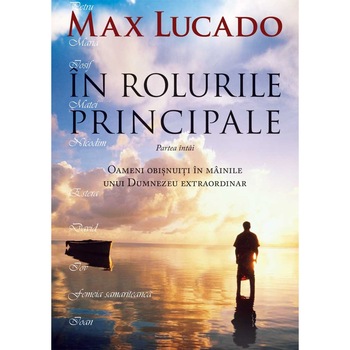 In rolurile principale, Partea intai. Oameni obisnuiti in mainile unui Dumnezeu extraordinar - Max Lucado In rolurile principale, Partea intai. Oameni obisnuiti in mainile unui Dumnezeu extraordinar - Max Lucado