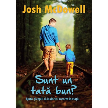Sunt un tata bun? - Ajuta-ti copii sa ia decizii bune in viata - Josh McDowell Sunt un tata bun? - Ajuta-ti copii sa ia decizii bune in viata - Josh McDowell