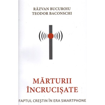 Marturii incrucisate. Faptul crestin in era smartphone, Razvan Bucuroiu; Teodor Baconschi, Editura Lumea Credintei Marturii incrucisate. Faptul crestin in era smartphone, Razvan Bucuroiu; Teodor Baconschi, Editura Lumea Credintei