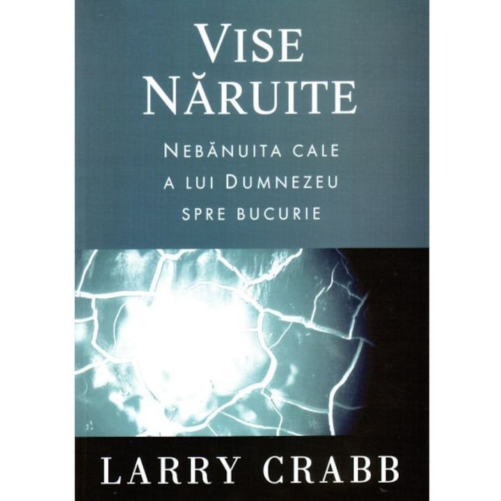 Vise naruite. Nebanuita cale a lui Dumnezeu spre bucurie - Larry Crabb