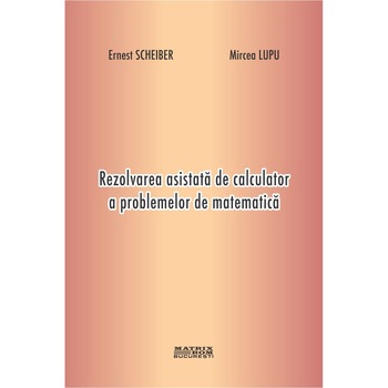 Rezolvarea asistata de calculator a problemelor de matematica, Ernest Scheiber, Mircea Lupu Rezolvarea asistata de calculator a problemelor de matematica, Ernest Scheiber, Mircea Lupu