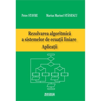 Rezolvarea algoritmica a sistemelor de ecuatii liniare. Aplicatii, Marius Marinel Stanescu, Petre Stavre Rezolvarea algoritmica a sistemelor de ecuatii liniare. Aplicatii, Marius Marinel Stanescu, Petre Stavre
