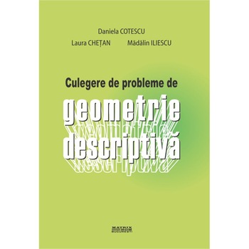 Culegere de probleme de geometrie descriptiva, Daniela Cotescu, Laura Chetan, Madalin Iliescu Culegere de probleme de geometrie descriptiva, Daniela Cotescu, Laura Chetan, Madalin Iliescu