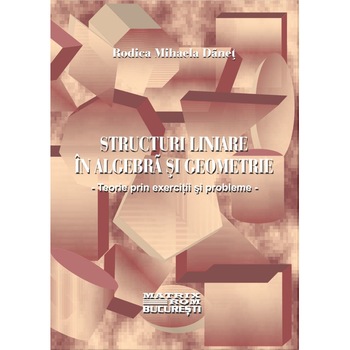 Structuri liniare in algebra si geometrie. Teorie prin exercitii si probleme, Rodica Danet Structuri liniare in algebra si geometrie. Teorie prin exercitii si probleme, Rodica Danet