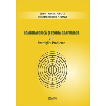 Combinatorica si teoria grafurilor prin exercitii si probleme, Dragos-Radu Gh. Popescu, Ruxandra Marinescu-Ghemeci Combinatorica si teoria grafurilor prin exercitii si probleme, Dragos-Radu Gh. Popescu, Ruxandra Marinescu-Ghemeci