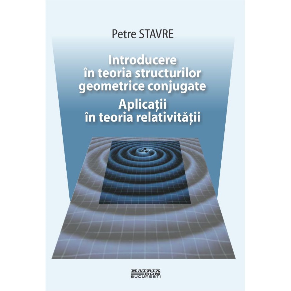 Introducere in teoria structurilor geometrice conjugate. Aplicatii in teoria relativitatii, Petre Stavre