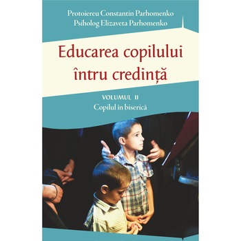 Educarea copilului intru credinta Vol 2 - Probleme dificile de educatie - Pr Constantin Parhomenko, Psiholog Elizaveta Parhomenko Educarea copilului intru credinta Vol 2 - Probleme dificile de educatie - Pr Constantin Parhomenko, Psiholog Elizaveta Parhomenko